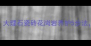 天然石材清洗全攻略大理石瓷砖花岗岩养护5步法延长使用寿命3倍