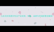 山东石材资源分布及产业优势储量品种与市场前景全解读