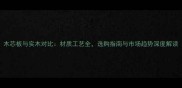 木芯板与实木对比材质工艺全选购指南与市场趋势深度解读