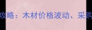 山东建材市场全攻略木材价格波动采购指南与省钱技巧