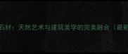 泉州山水画石材天然艺术与建筑美学的完美融合最新应用指南