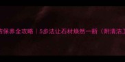 大理石清洁保养全攻略5步法让石材焕然一新附清洁工具清单