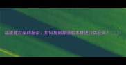 福建建材采购指南如何找到靠谱的木材进口供应商
