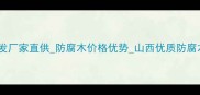 山西防腐木批发厂家直供防腐木价格优势山西优质防腐木供应商推荐