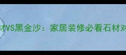 国产石材VS黑金沙家居装修必看石材对比指南