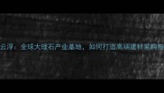 广东云浮全球大理石产业基地如何打造高端建材采购指南