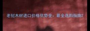 老挝木材进口价格优势全最全选购指南
