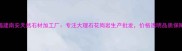 福建南安天然石材加工厂专注大理石花岗岩生产批发价格透明品质保障