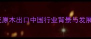 东南亚原木出口中国行业背景与发展现状