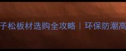 海南樟子松板材选购全攻略环保防潮高性价比全
