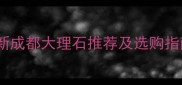 成都装修必看最新成都大理石推荐及选购指南附品种图解
