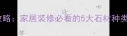 进口石材全攻略家居装修必看的5大石材种类及选购指南