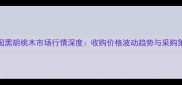 美国黑胡桃木市场行情深度收购价格波动趋势与采购策略