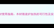 常见建材使用指南木材微波炉加热的可行性及安全规范