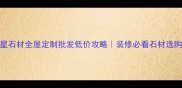 绿星石材全屋定制批发低价攻略装修必看石材选购指南