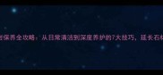 花岗岩保养全攻略从日常清洁到深度养护的7大技巧延长石材寿命