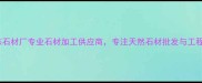 云城区龙杰石材厂专业石材加工供应商专注天然石材批发与工程采购15年