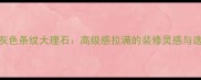 必看灰色条纹大理石高级感拉满的装修灵感与选购指南