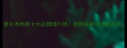 复合木地板十大品牌排行榜选购指南与优缺点全