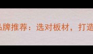 湖北十大优质木板品牌推荐选对板材打造绿色健康家居空间