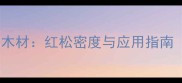 中国强度最高的木材红松密度与应用指南附选购技巧