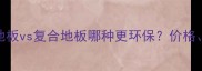最新对比实木地板vs复合地板哪种更环保价格寿命优缺点全