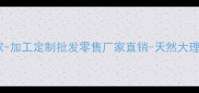 洛阳专业石材厂家-加工定制批发零售厂家直销-天然大理石花岗岩供应商