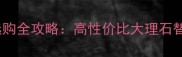 家居装修必看海金刚石材选购全攻略高性价比大理石替代品轻松打造高级感空间