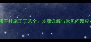 石材开槽干挂施工工艺全步骤详解与常见问题应对指南