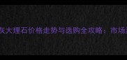 拿铁灰大理石价格走势与选购全攻略市场深度