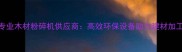 宁夏专业木材粉碎机供应商高效环保设备助力建材加工升级