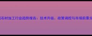 中国石材加工行业趋势报告技术升级政策调控与市场前景分析