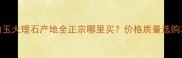 冰白玉大理石产地全正宗哪里买价格质量选购攻略