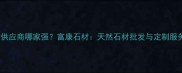 广州南山区石材供应商哪家强富康石材天然石材批发与定制服务双优解决方案