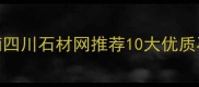 四川天然石材采购指南四川石材网推荐10大优质石材供应商及选购技巧
