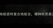 最新推荐木地板瓷砖复合地板全哪种材质最适合你的家