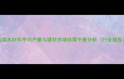 我国木材年平均产量与建材市场供需平衡分析行业报告