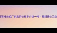 河北优质石材白板厂家直销价格多少钱一吨最新报价及选购指南