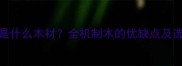 机制木是什么木材全机制木的优缺点及选购指南