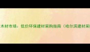 哈尔滨旧木材市场低价环保建材采购指南哈尔滨建材采购必看