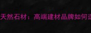 日本进口全优天然石材高端建材品牌如何选选购指南
