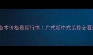 广州绿牌生态木价格最新行情广式新中式装修必看选购全攻略