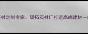 汨罗市天然石材定制专家砺拓石材厂打造高端建材一站式解决方案