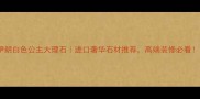 伊朗白色公主大理石进口奢华石材推荐高端装修必看