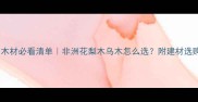 刚果金进口木材必看清单非洲花梨木乌木怎么选附建材选购避坑指南