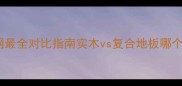 选对地板少花10万全网最全对比指南实木vs复合地板哪个更香看完这篇闭眼买
