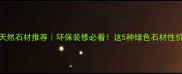 内蒙古天然石材推荐环保装修必看这5种绿色石材性价比拉满