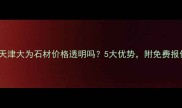 必看天津大为石材价格透明吗5大优势附免费报价单