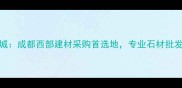 郫县西部石材城成都西部建材采购首选地专业石材批发与定制服务全