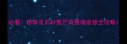 必看珍珠花石材客厅背景墙装修全攻略